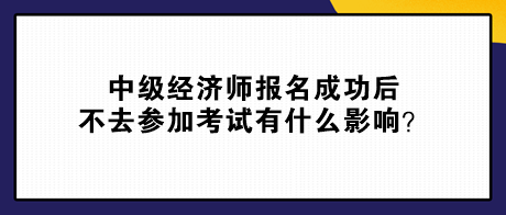 中級經(jīng)濟師報名成功后不去參加考試有什么影響？