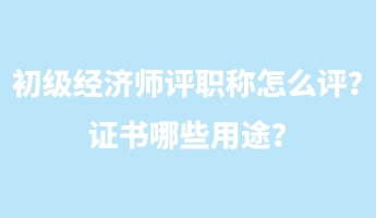 初級經(jīng)濟師評職稱怎么評？證書哪些用途？