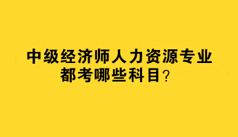 2023年中級(jí)經(jīng)濟(jì)師人力資源專業(yè)都考哪些科目？