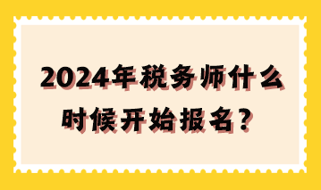 2024年稅務(wù)師什么時(shí)候開始報(bào)名？