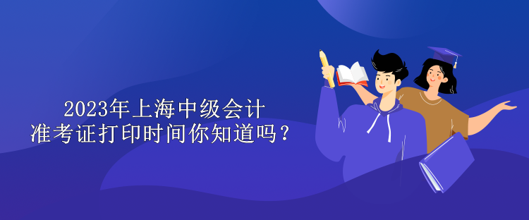 2023年上海中級(jí)會(huì)計(jì)準(zhǔn)考證打印時(shí)間你知道嗎？