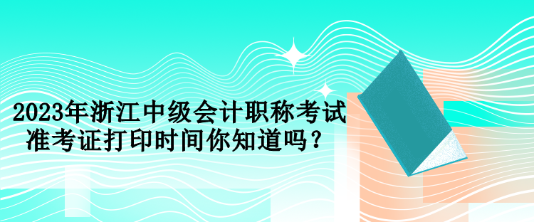 2023年浙江中級(jí)會(huì)計(jì)職稱考試準(zhǔn)考證打印時(shí)間你知道嗎？