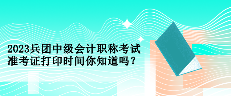 2023兵團(tuán)中級會(huì)計(jì)職稱考試準(zhǔn)考證打印時(shí)間你知道嗎？