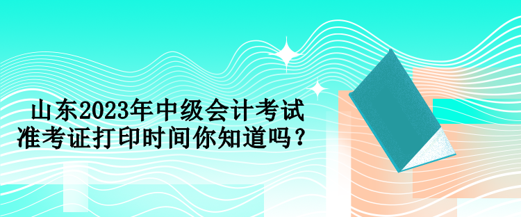 山東2023年中級(jí)會(huì)計(jì)考試準(zhǔn)考證打印時(shí)間你知道嗎？