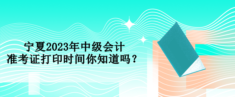 寧夏2023年中級(jí)會(huì)計(jì)準(zhǔn)考證打印時(shí)間你知道嗎？