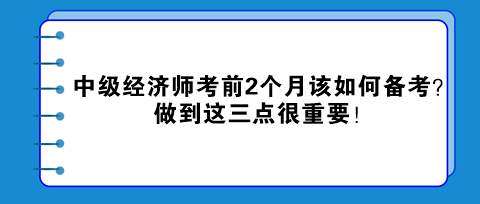 中級經(jīng)濟師考前2個月該如何備考？做到這三點很重要！