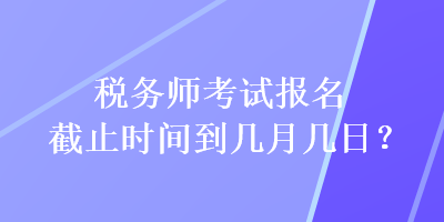 稅務(wù)師考試報(bào)名截止時(shí)間到幾月幾日？