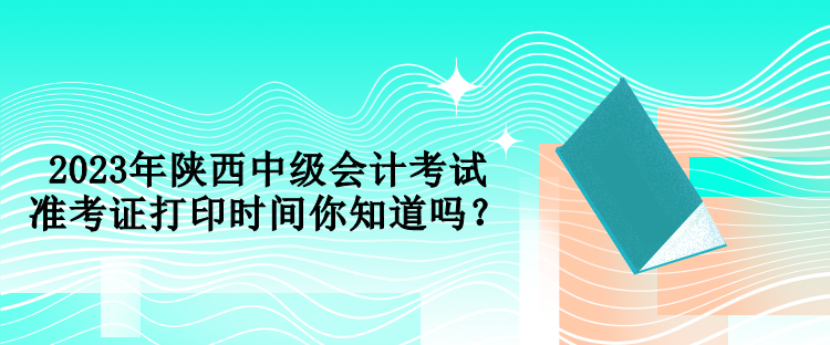 2023年陜西中級(jí)會(huì)計(jì)考試準(zhǔn)考證打印時(shí)間你知道嗎？