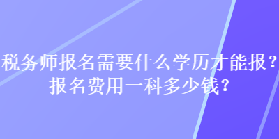 稅務(wù)師報名需要什么學(xué)歷才能報？報名費(fèi)用一科多少錢？