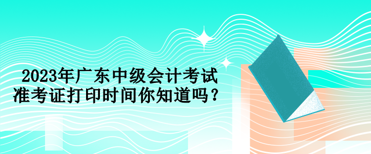 2023年廣東中級會計考試準考證打印時間你知道嗎？