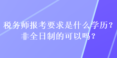 稅務(wù)師報考要求是什么學(xué)歷？非全日制的可以嗎？