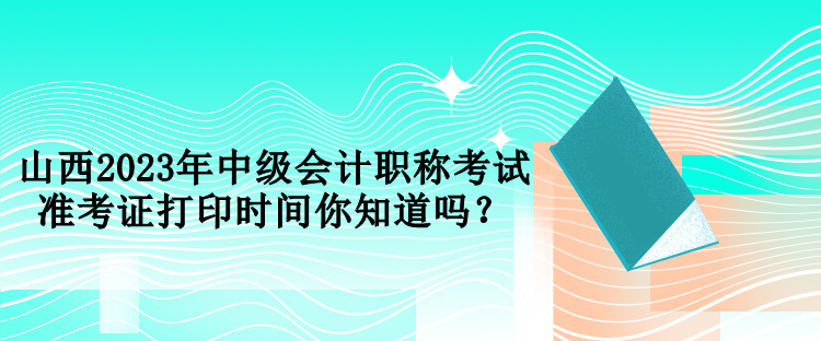 山西2023年中級(jí)會(huì)計(jì)職稱(chēng)考試準(zhǔn)考證打印時(shí)間你知道嗎？