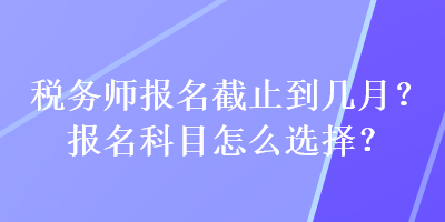 稅務(wù)師報(bào)名截止到幾月？報(bào)名科目怎么選擇？