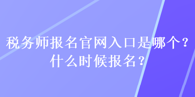 稅務(wù)師報名官網(wǎng)入口是哪個？什么時候報名？