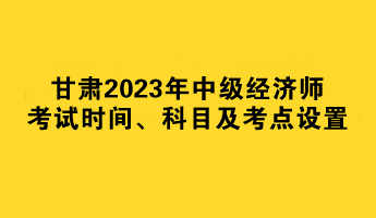 甘肅2023年中級(jí)經(jīng)濟(jì)師考試時(shí)間、科目及考點(diǎn)設(shè)置