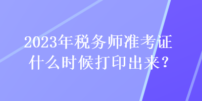 2023年稅務(wù)師準考證什么時候打印出來？