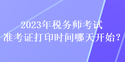 2023年稅務(wù)師考試準考證打印時間哪天開始？