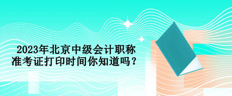 2023年北京中級會計(jì)職稱準(zhǔn)考證打印時(shí)間你知道嗎？