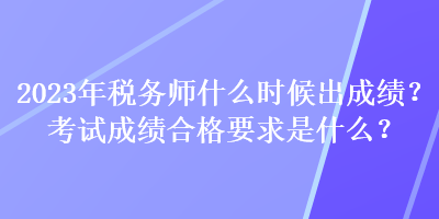 2023年稅務(wù)師什么時候出成績？考試成績合格要求是什么？