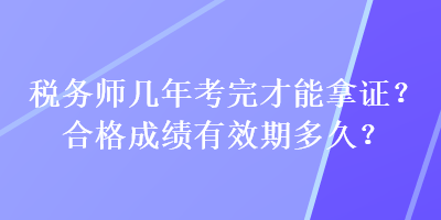 稅務(wù)師幾年考完才能拿證？合格成績有效期多久？