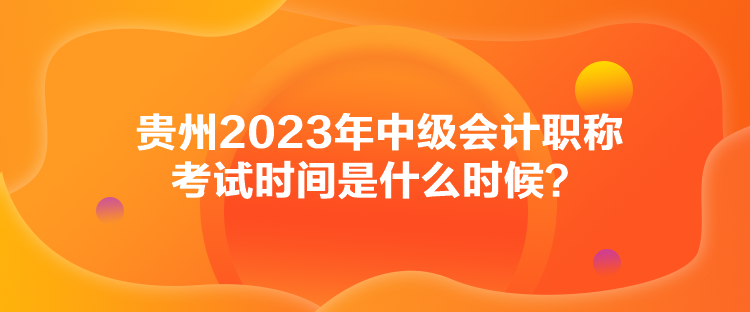 貴州2023年中級會計職稱考試時間是什么時候？