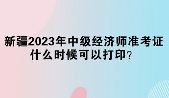 新疆2023年中級經(jīng)濟師準考證什么時候可以打??？