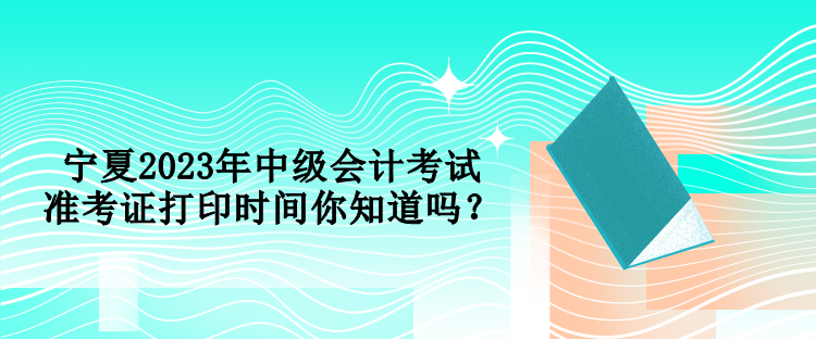 寧夏2023年中級會計考試準考證打印時間你知道嗎？