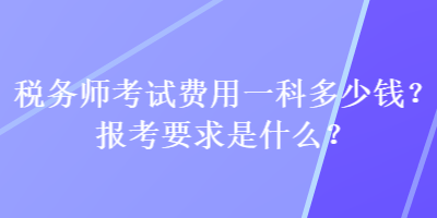 稅務(wù)師考試費(fèi)用一科多少錢？報(bào)考要求是什么？