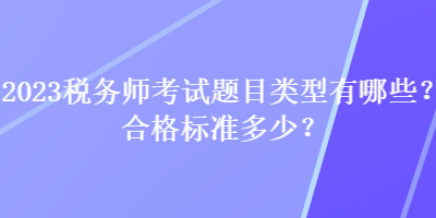 2023稅務(wù)師考試題目類型有哪些？合格標(biāo)準(zhǔn)多少？