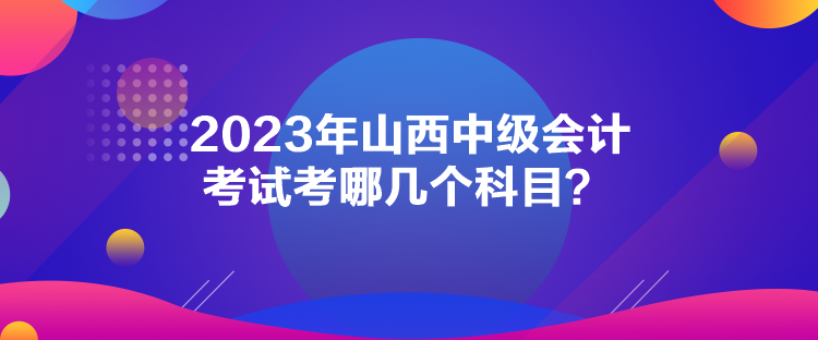 2023年山西中級會計(jì)考試考哪幾個科目？