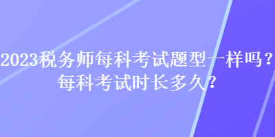 2023稅務(wù)師每科考試題型一樣嗎？每科考試時長多久？