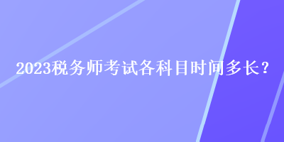 2023稅務(wù)師考試各科目時(shí)間多長(zhǎng)？