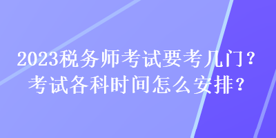 2023稅務(wù)師考試要考幾門？考試各科時(shí)間怎么安排？