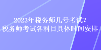 2023年稅務(wù)師幾號考試？稅務(wù)師考試各科目具體時間安排