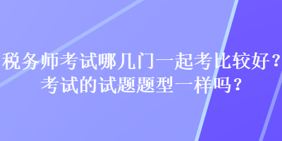 稅務(wù)師考試哪幾門一起考比較好？考試的試題題型一樣嗎？