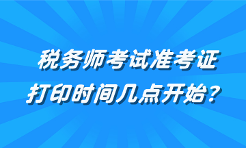 稅務(wù)師考試準(zhǔn)考證打印時(shí)間幾點(diǎn)開始？