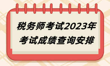 稅務(wù)師考試2023年考試成績(jī)查詢安排