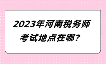 2023年河南稅務(wù)師考試地點(diǎn)在哪？