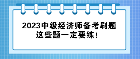 2023中級(jí)經(jīng)濟(jì)師備考刷題，這些題一定要練！