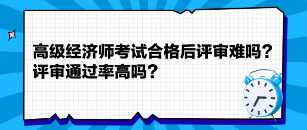 高級經(jīng)濟(jì)師考試合格后評審難嗎？評審?fù)ㄟ^率高嗎？