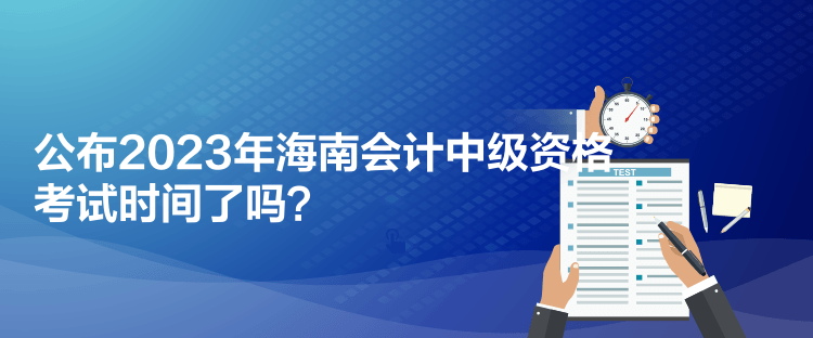 公布2023年海南會計中級資格考試時間了嗎？