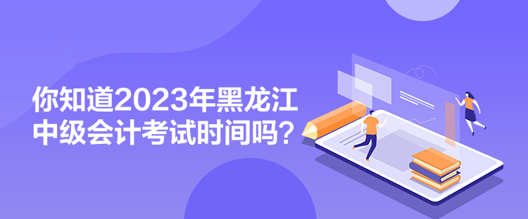 你知道2023年黑龍江中級會計考試時間嗎？