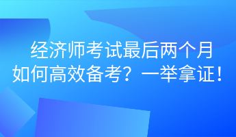 經(jīng)濟(jì)師考試最后兩個(gè)月 如何高效備考？一舉拿證！ (1)