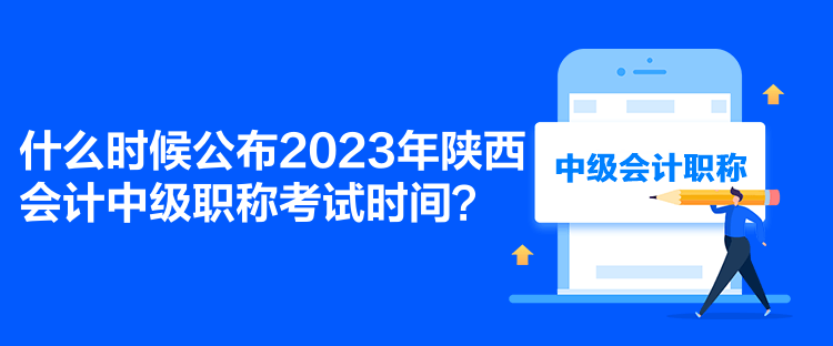 什么時(shí)候公布2023年陜西會(huì)計(jì)中級(jí)職稱考試時(shí)間？