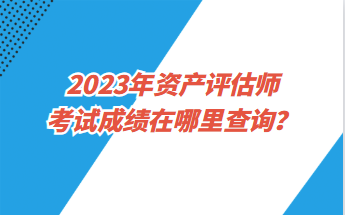 2023年資產(chǎn)評估師考試成績在哪里查詢？