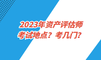 2023年資產(chǎn)評(píng)估師考試地點(diǎn)？考幾門？