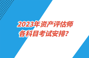 2023年資產(chǎn)評估師各科目考試安排？