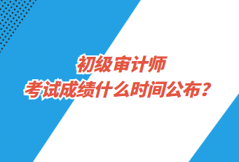 初級(jí)審計(jì)師考試成績(jī)什么時(shí)間公布？