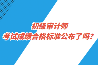 初級(jí)審計(jì)師考試成績(jī)合格標(biāo)準(zhǔn)公布了嗎？