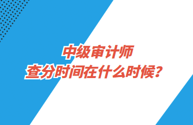 中級審計師查分時間在什么時候？